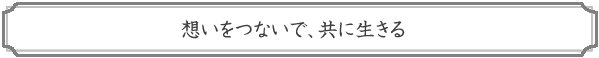 想いをつないで、共に生きる